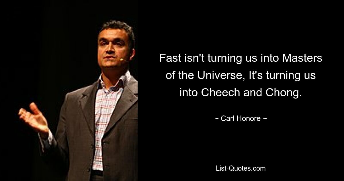 Fast isn't turning us into Masters of the Universe, It's turning us into Cheech and Chong. — © Carl Honore