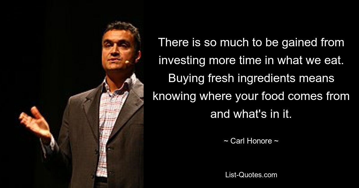 There is so much to be gained from investing more time in what we eat. Buying fresh ingredients means knowing where your food comes from and what's in it. — © Carl Honore