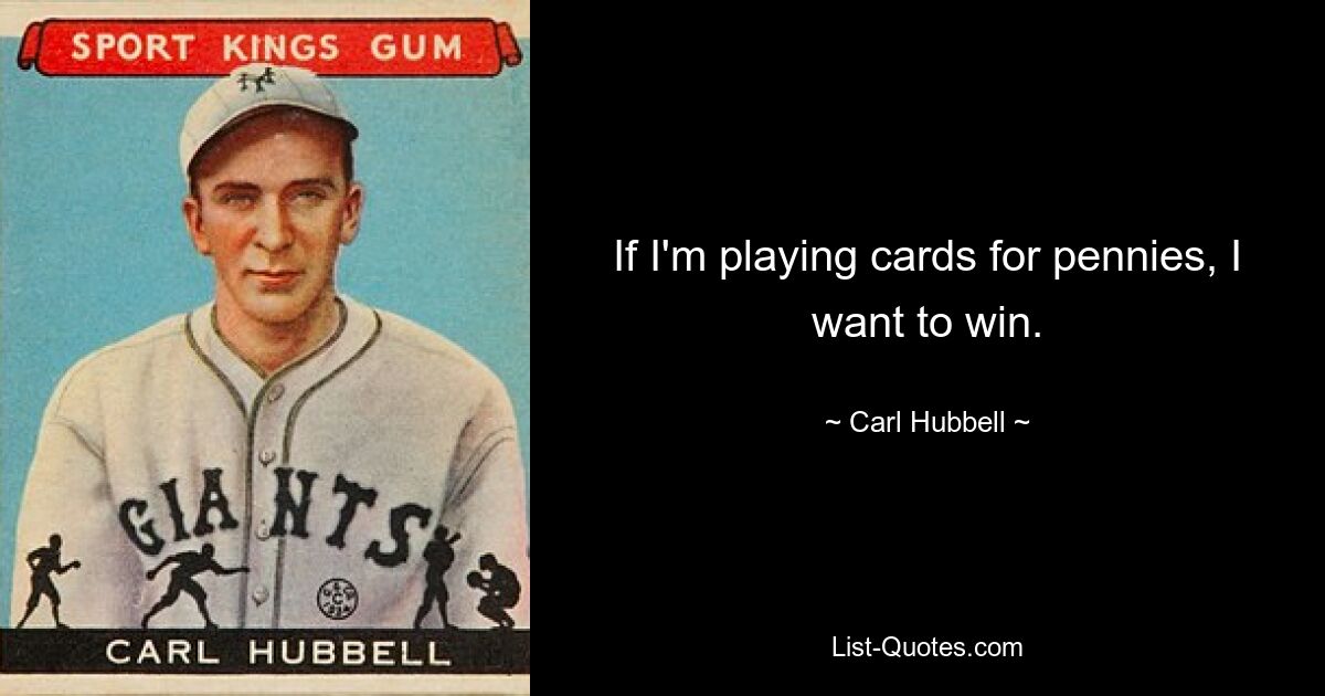 If I'm playing cards for pennies, I want to win. — © Carl Hubbell