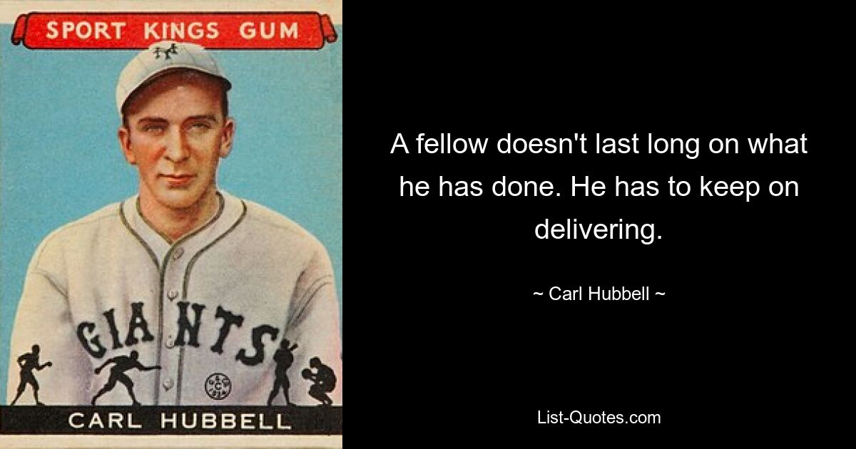 Ein Kerl hält nicht lange an dem fest, was er getan hat. Er muss weiter liefern. — © Carl Hubbell 