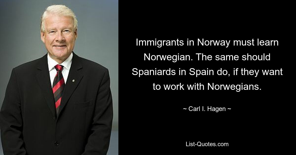 Immigrants in Norway must learn Norwegian. The same should Spaniards in Spain do, if they want to work with Norwegians. — © Carl I. Hagen