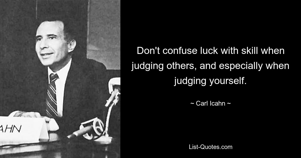 Don't confuse luck with skill when judging others, and especially when judging yourself. — © Carl Icahn