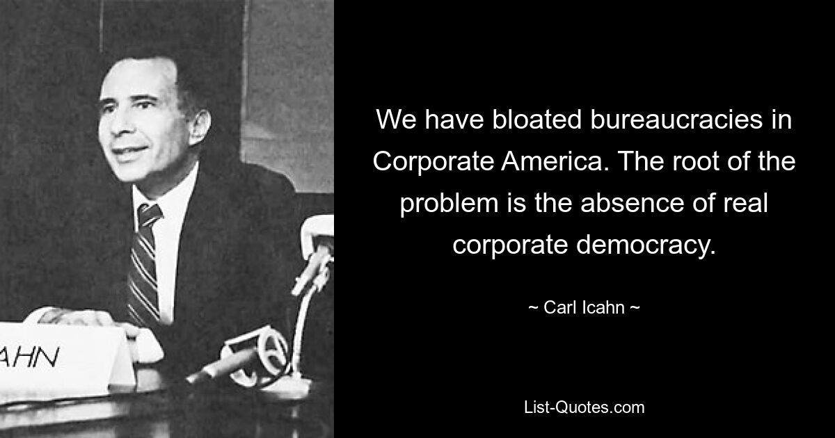 We have bloated bureaucracies in Corporate America. The root of the problem is the absence of real corporate democracy. — © Carl Icahn