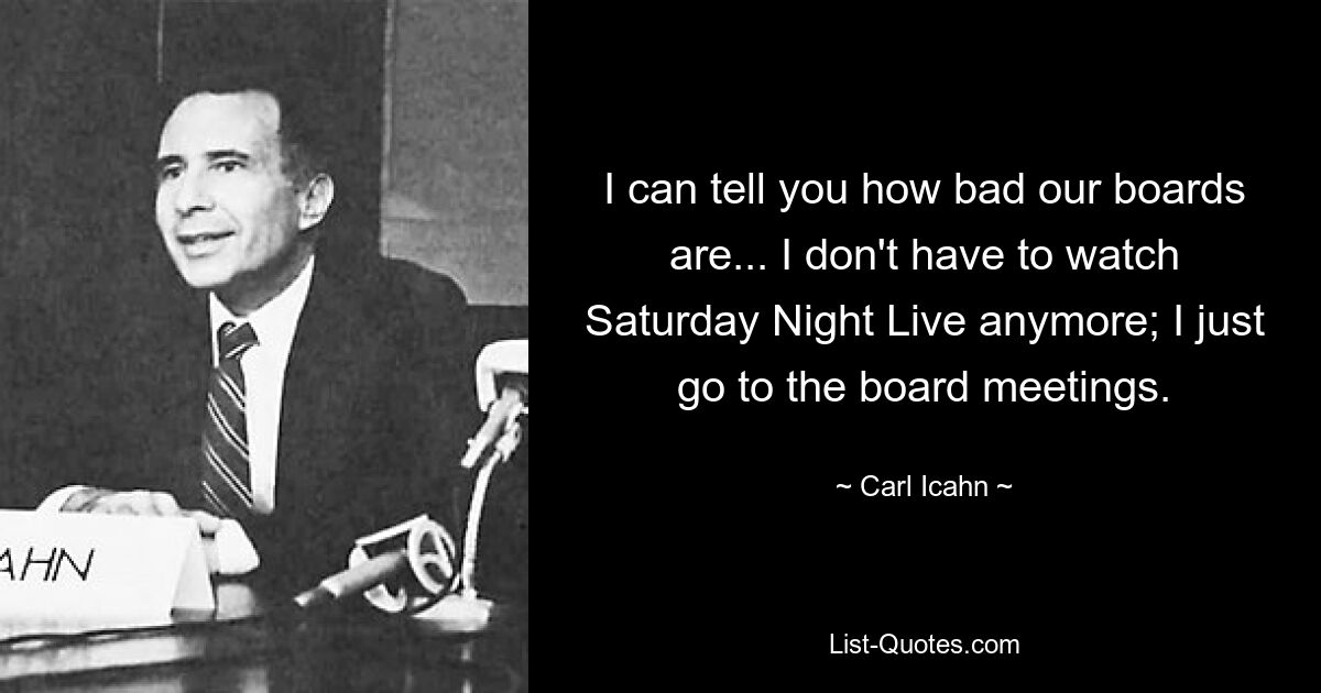 I can tell you how bad our boards are... I don't have to watch Saturday Night Live anymore; I just go to the board meetings. — © Carl Icahn