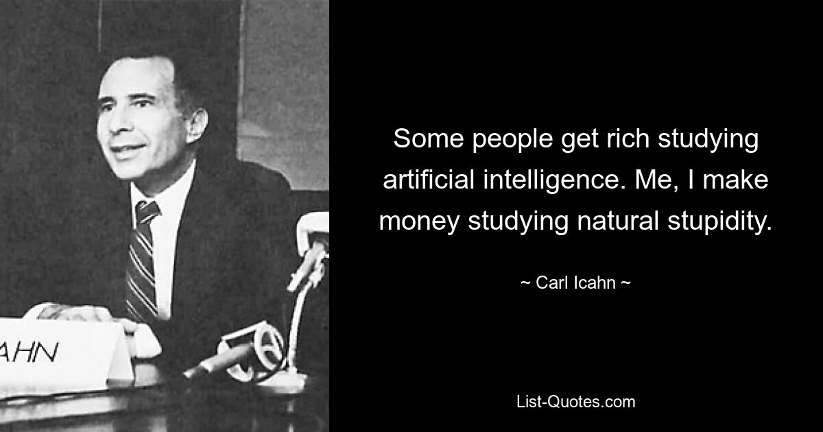 Some people get rich studying artificial intelligence. Me, I make money studying natural stupidity. — © Carl Icahn