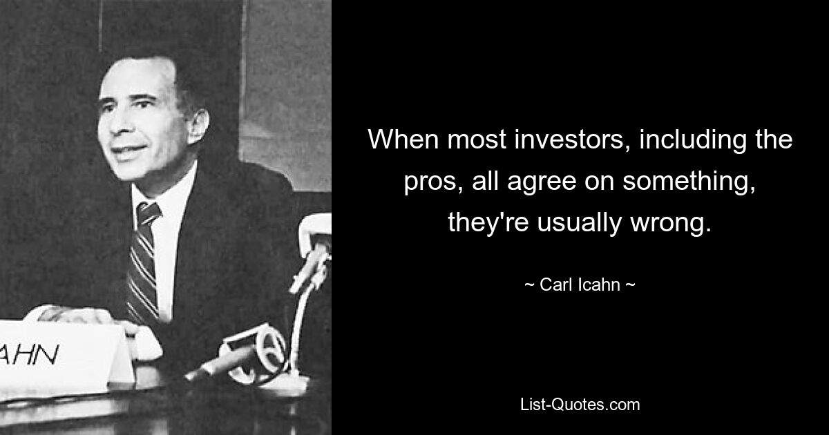 When most investors, including the pros, all agree on something, they're usually wrong. — © Carl Icahn