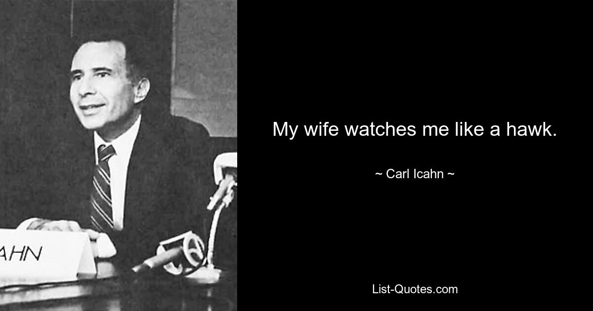 My wife watches me like a hawk. — © Carl Icahn