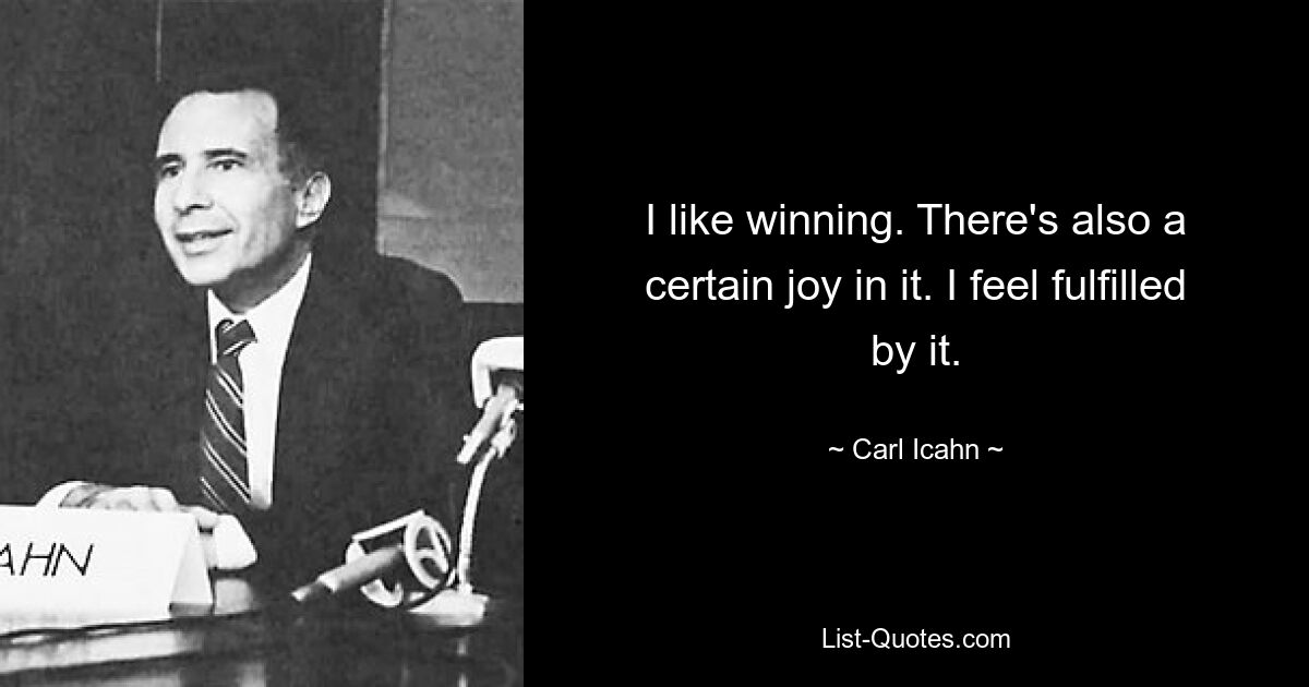 I like winning. There's also a certain joy in it. I feel fulfilled by it. — © Carl Icahn