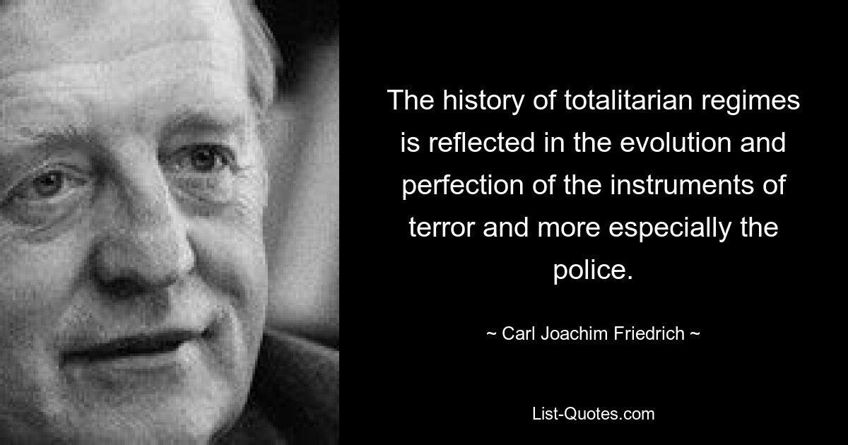 The history of totalitarian regimes is reflected in the evolution and perfection of the instruments of terror and more especially the police. — © Carl Joachim Friedrich