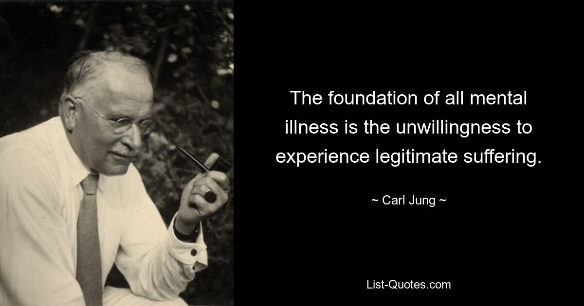 The foundation of all mental illness is the unwillingness to experience legitimate suffering. — © Carl Jung