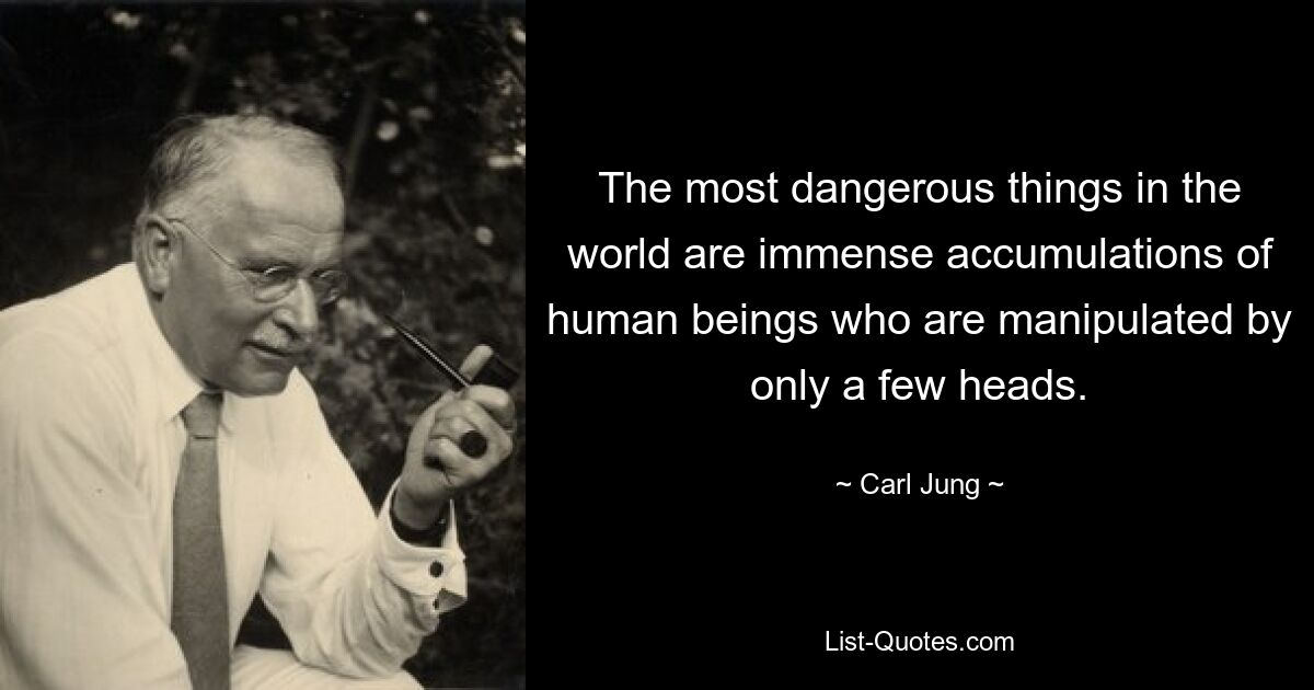 The most dangerous things in the world are immense accumulations of human beings who are manipulated by only a few heads. — © Carl Jung