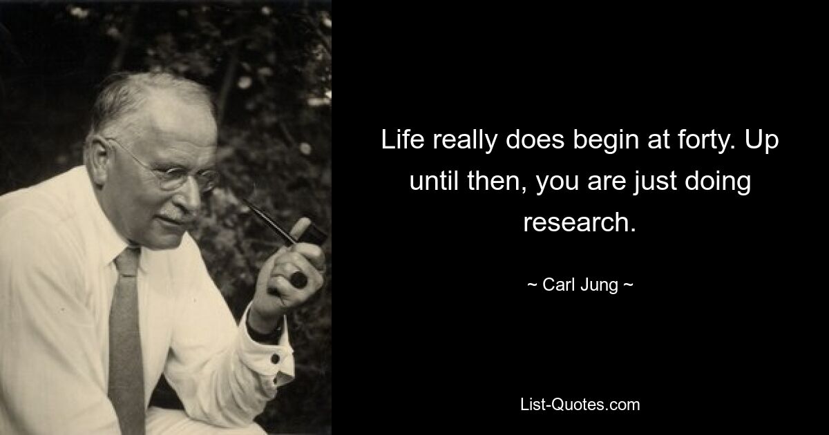 Life really does begin at forty. Up until then, you are just doing research. — © Carl Jung