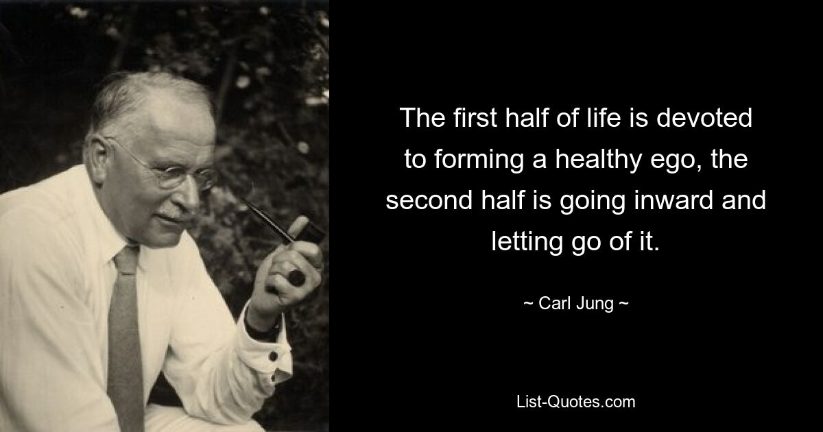 The first half of life is devoted to forming a healthy ego, the second half is going inward and letting go of it. — © Carl Jung