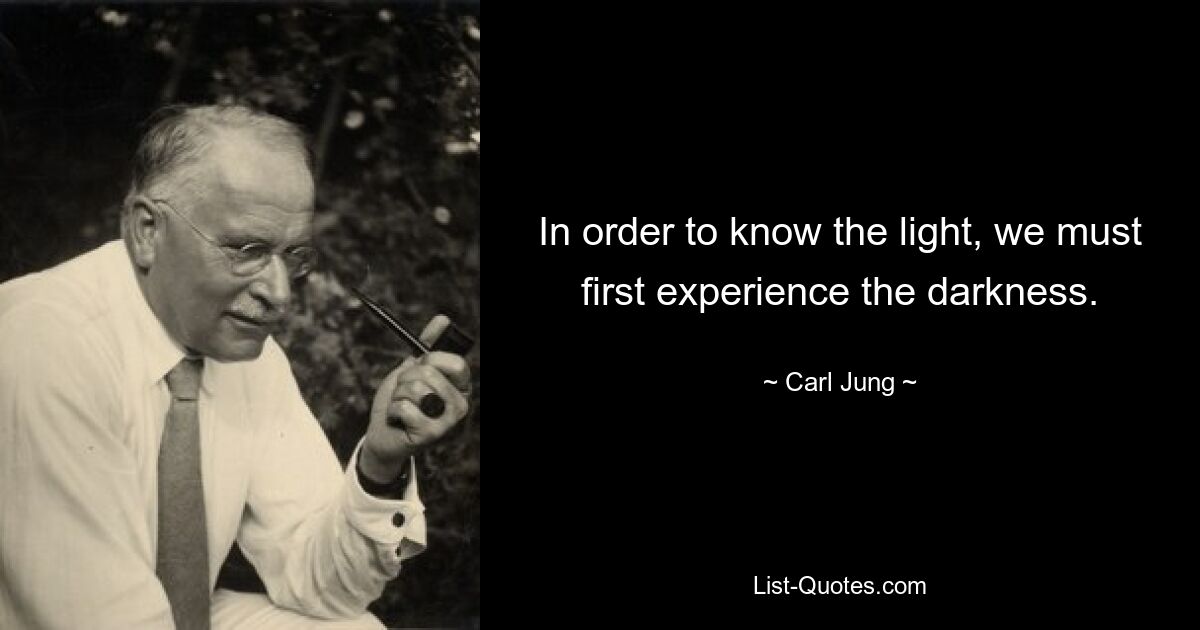 In order to know the light, we must first experience the darkness. — © Carl Jung