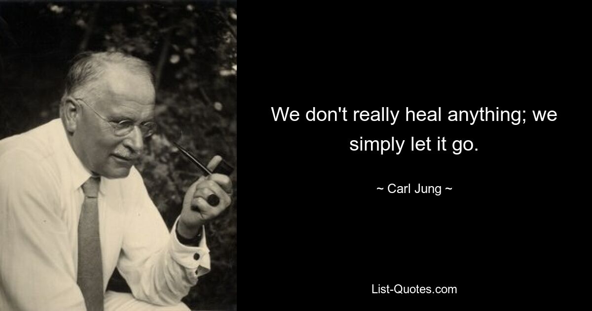 We don't really heal anything; we simply let it go. — © Carl Jung