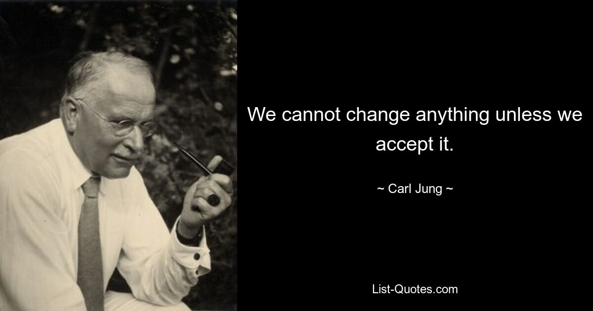 We cannot change anything unless we accept it. — © Carl Jung