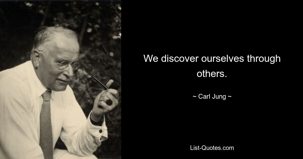 We discover ourselves through others. — © Carl Jung