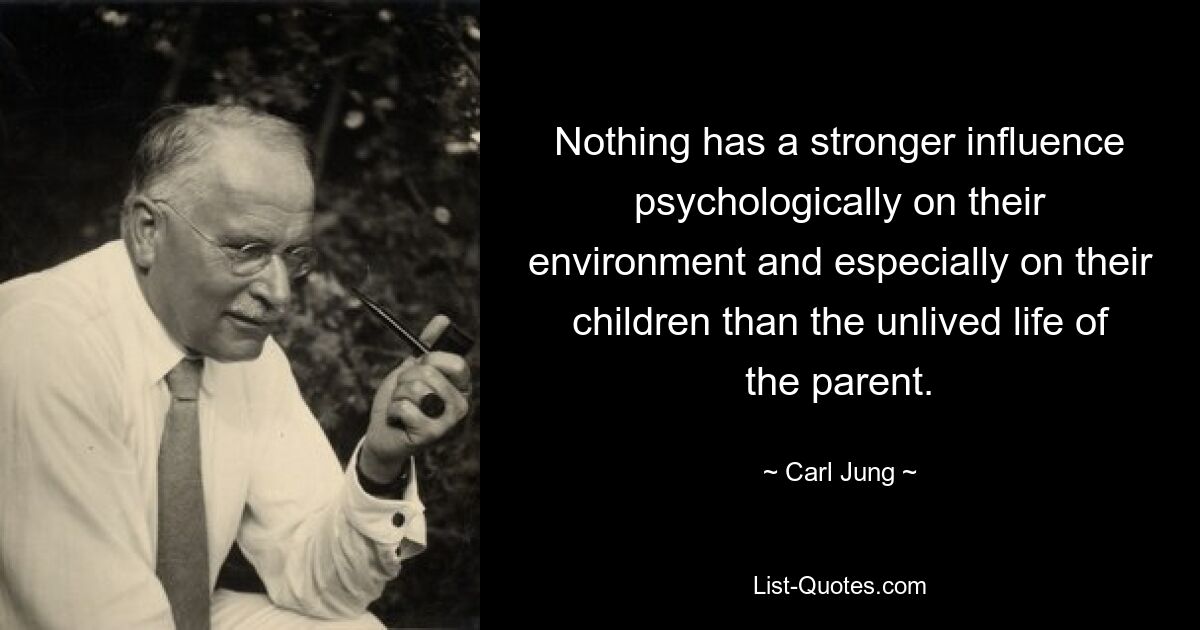 Nothing has a stronger influence psychologically on their environment and especially on their children than the unlived life of the parent. — © Carl Jung