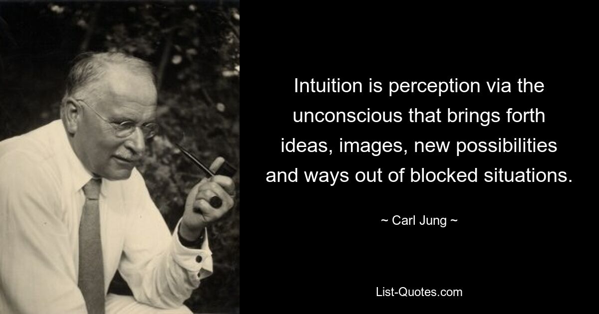 Intuition is perception via the unconscious that brings forth ideas, images, new possibilities and ways out of blocked situations. — © Carl Jung