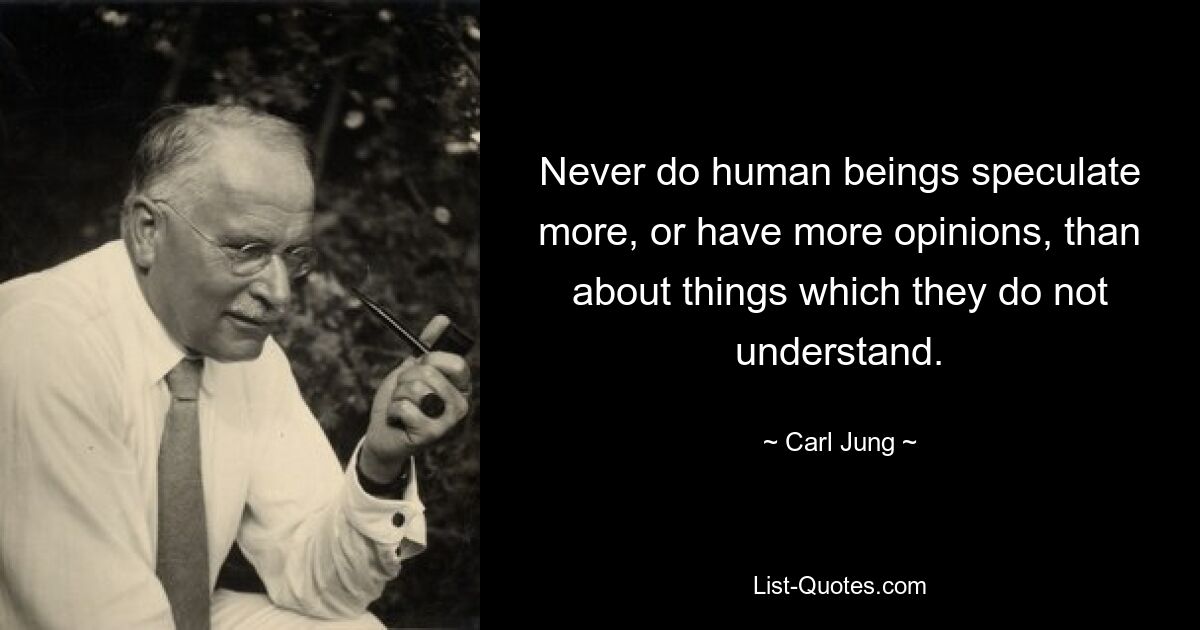 Never do human beings speculate more, or have more opinions, than about things which they do not understand. — © Carl Jung