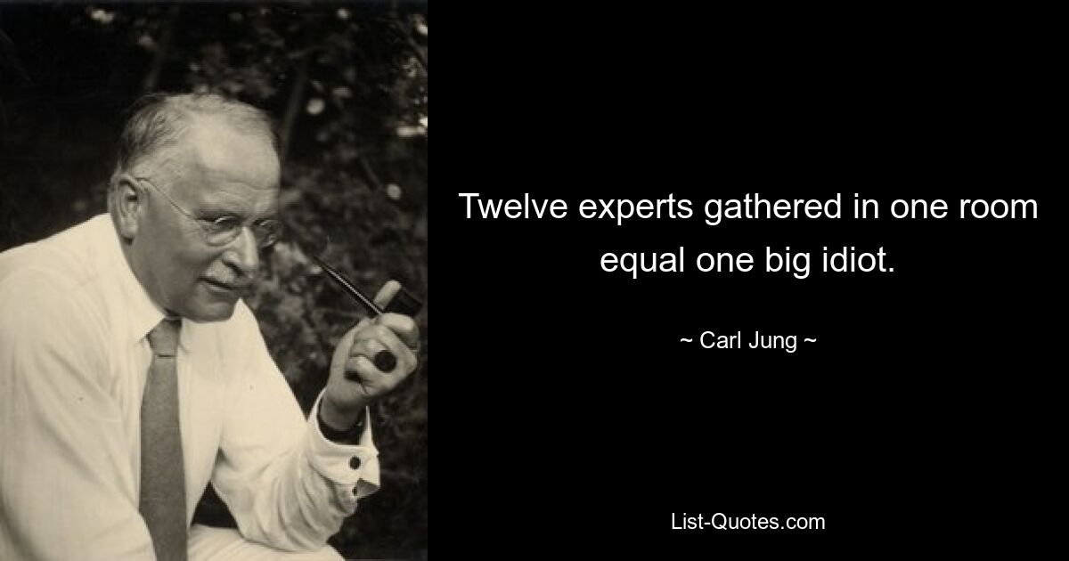 Twelve experts gathered in one room equal one big idiot. — © Carl Jung