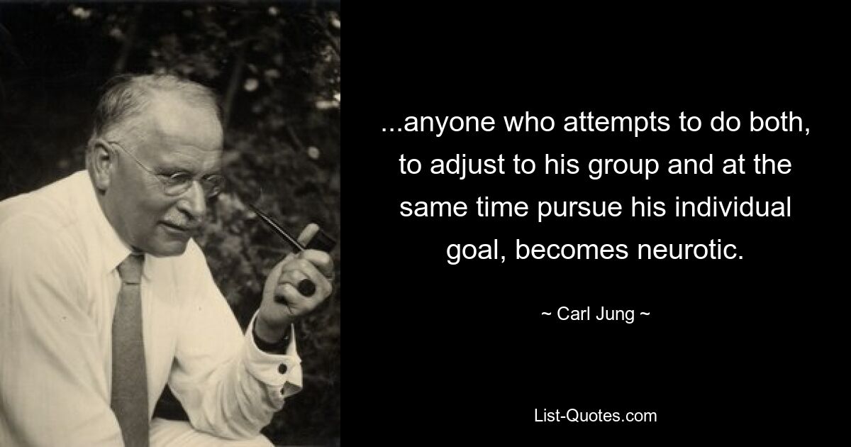 ...anyone who attempts to do both, to adjust to his group and at the same time pursue his individual goal, becomes neurotic. — © Carl Jung