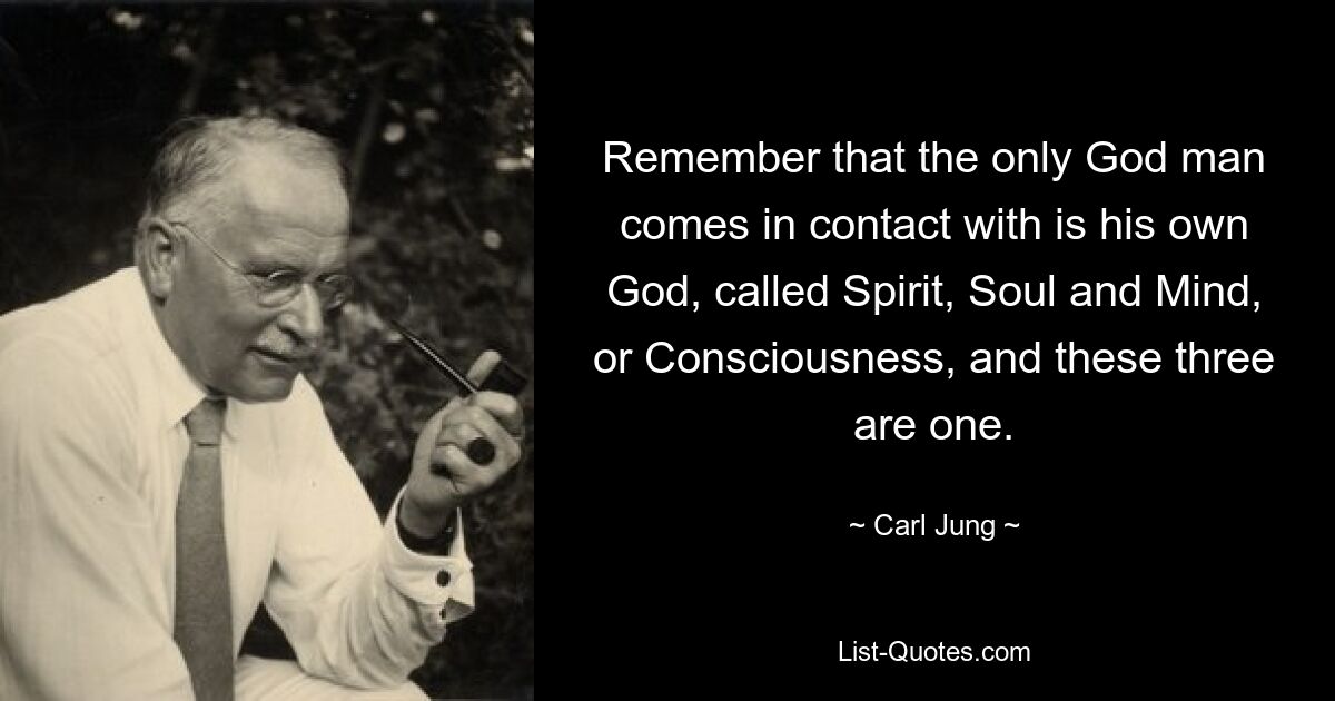 Remember that the only God man comes in contact with is his own God, called Spirit, Soul and Mind, or Consciousness, and these three are one. — © Carl Jung