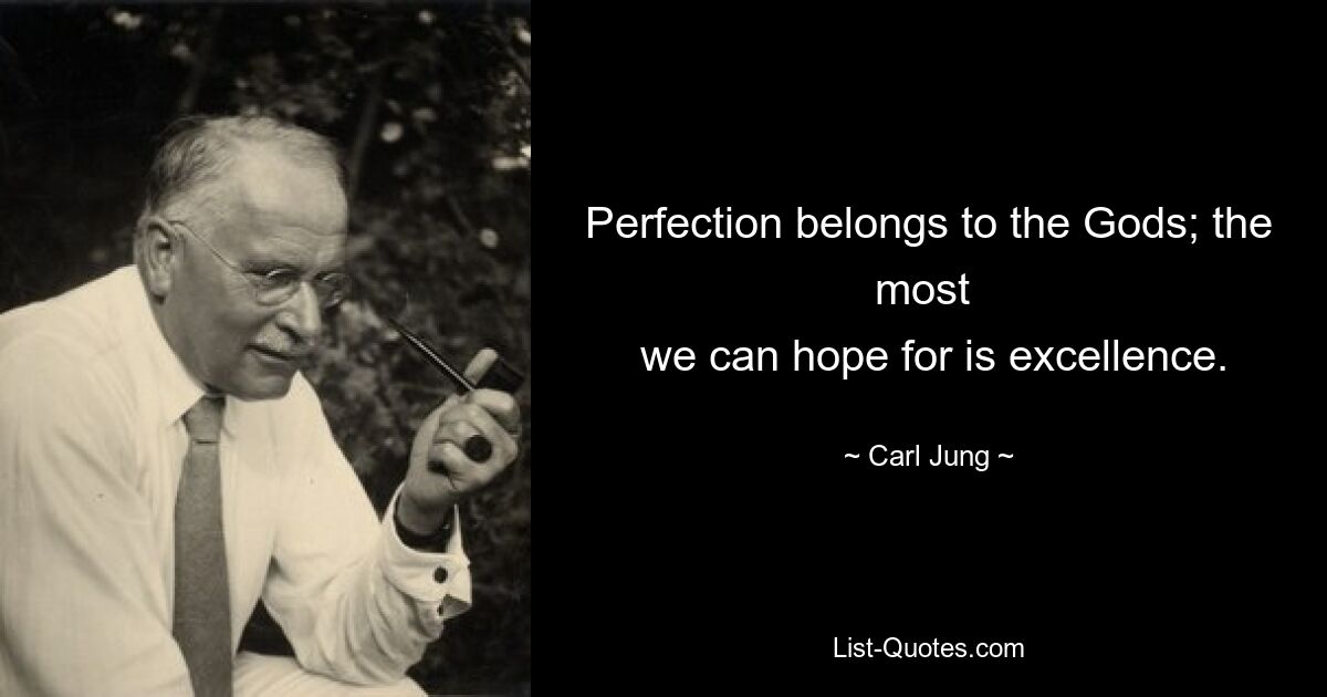 Perfection belongs to the Gods; the most 
 we can hope for is excellence. — © Carl Jung