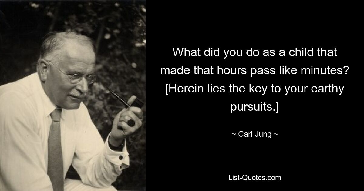 What did you do as a child that made that hours pass like minutes? [Herein lies the key to your earthy pursuits.] — © Carl Jung