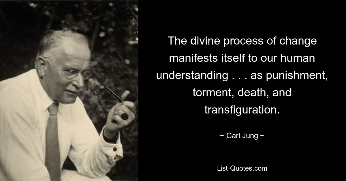 The divine process of change manifests itself to our human understanding . . . as punishment, torment, death, and transfiguration. — © Carl Jung