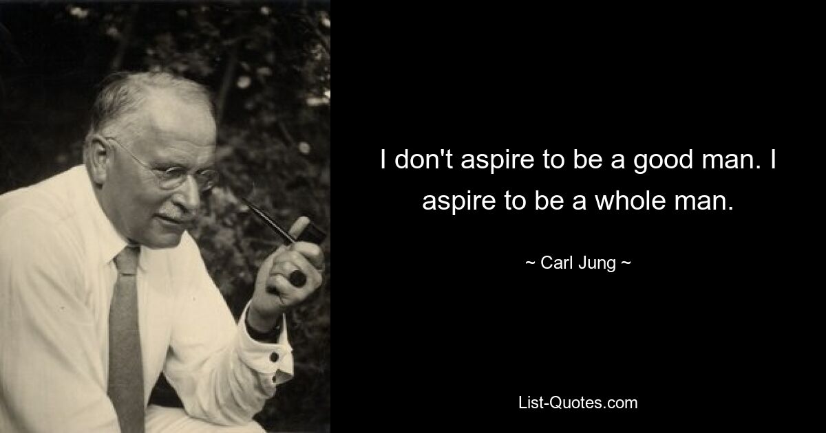 I don't aspire to be a good man. I aspire to be a whole man. — © Carl Jung