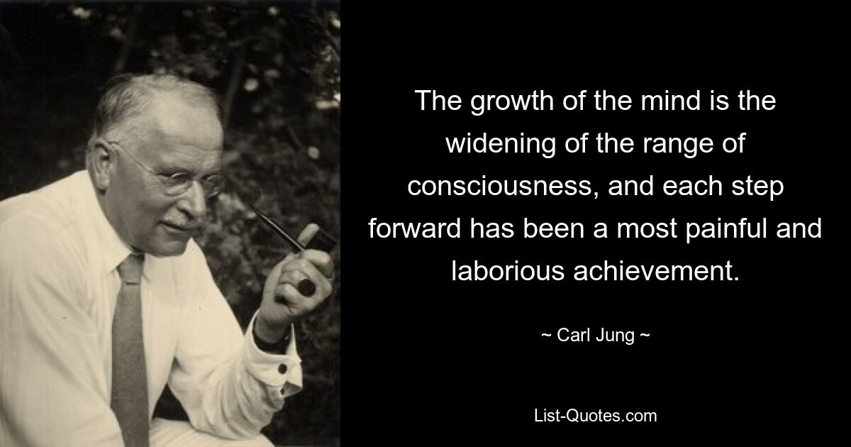 The growth of the mind is the widening of the range of consciousness, and each step forward has been a most painful and laborious achievement. — © Carl Jung