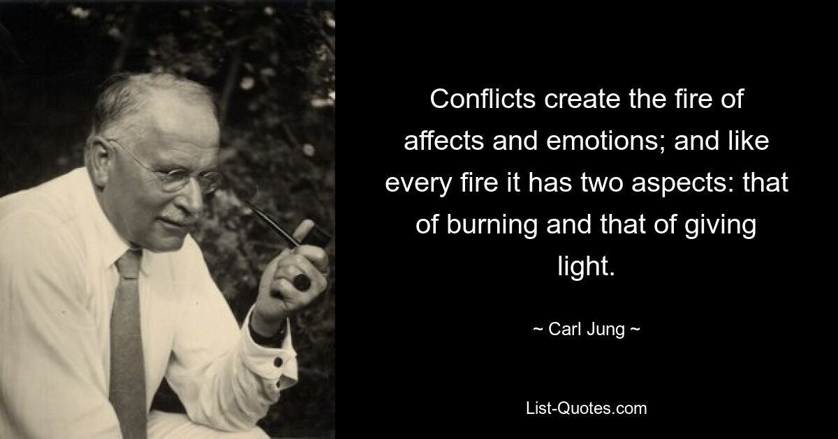 Conflicts create the fire of affects and emotions; and like every fire it has two aspects: that of burning and that of giving light. — © Carl Jung