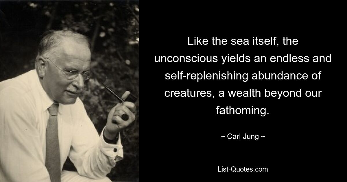 Like the sea itself, the unconscious yields an endless and self-replenishing abundance of creatures, a wealth beyond our fathoming. — © Carl Jung