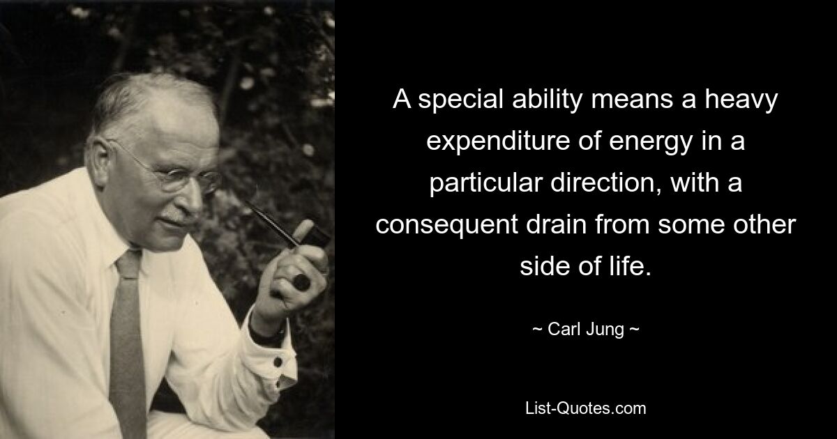 A special ability means a heavy expenditure of energy in a particular direction, with a consequent drain from some other side of life. — © Carl Jung