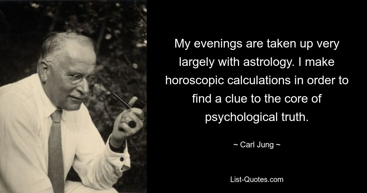 My evenings are taken up very largely with astrology. I make horoscopic calculations in order to find a clue to the core of psychological truth. — © Carl Jung