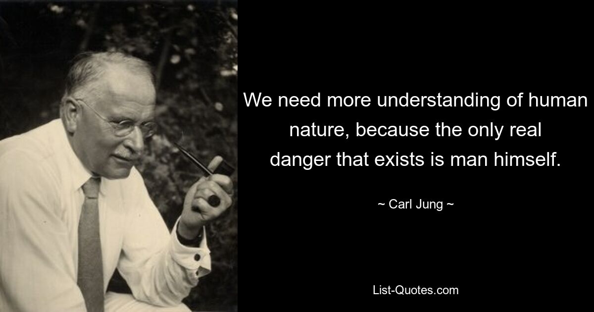 We need more understanding of human nature, because the only real danger that exists is man himself. — © Carl Jung