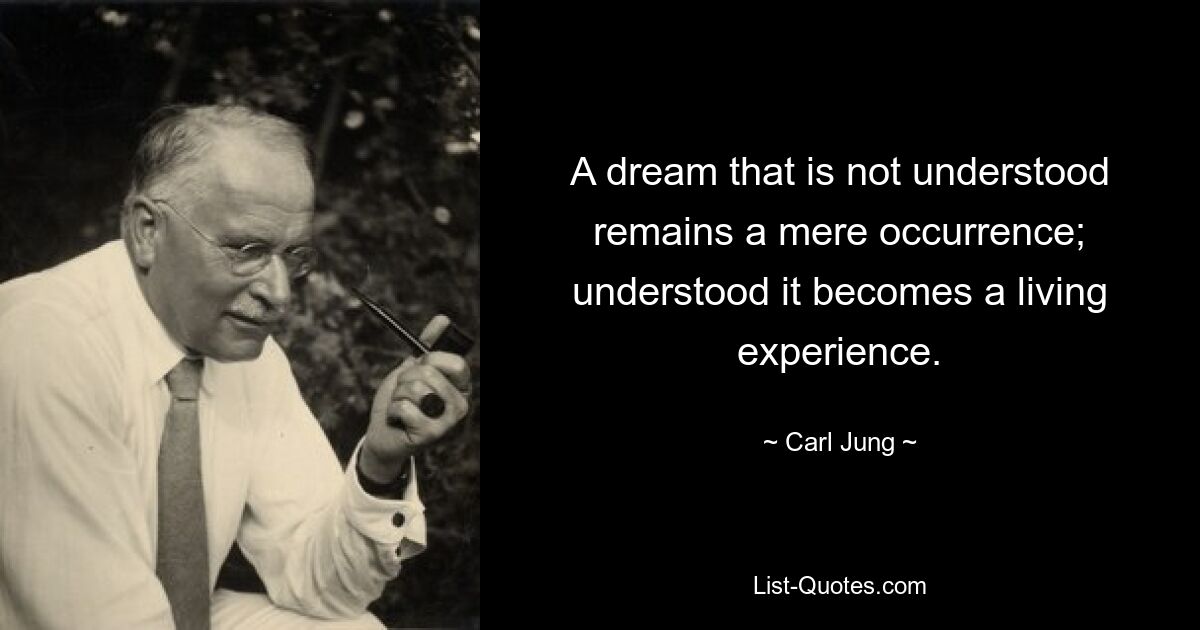 A dream that is not understood remains a mere occurrence; understood it becomes a living experience. — © Carl Jung