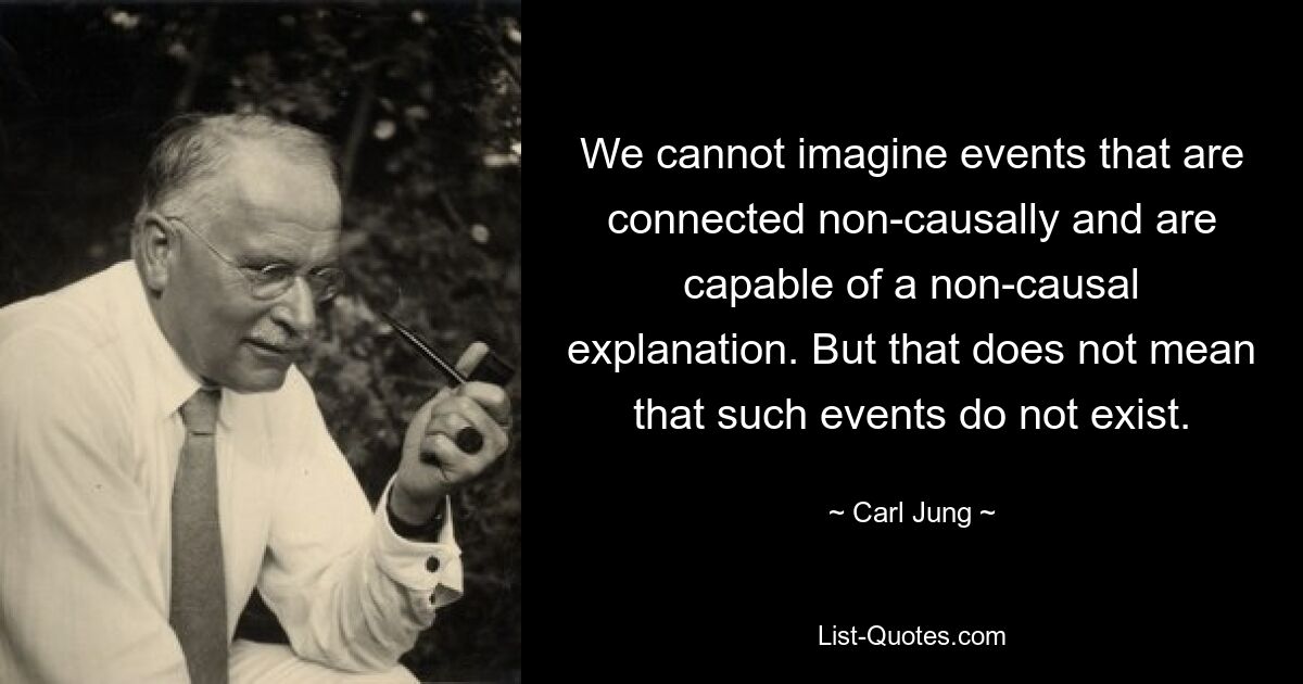 We cannot imagine events that are connected non-causally and are capable of a non-causal explanation. But that does not mean that such events do not exist. — © Carl Jung