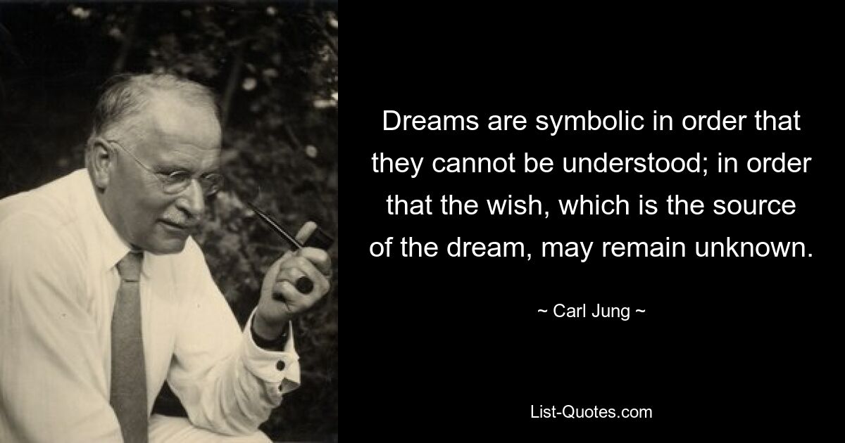 Dreams are symbolic in order that they cannot be understood; in order that the wish, which is the source of the dream, may remain unknown. — © Carl Jung