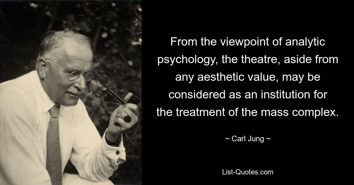 From the viewpoint of analytic psychology, the theatre, aside from any aesthetic value, may be considered as an institution for the treatment of the mass complex. — © Carl Jung