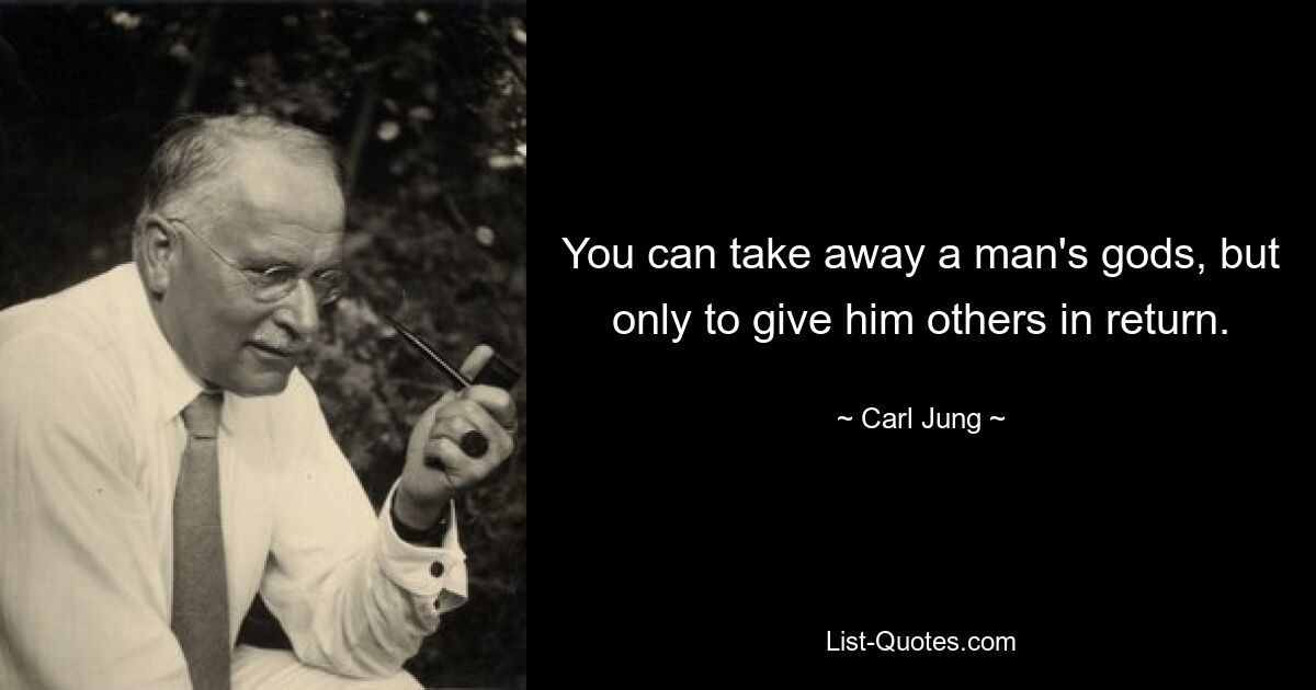 You can take away a man's gods, but only to give him others in return. — © Carl Jung