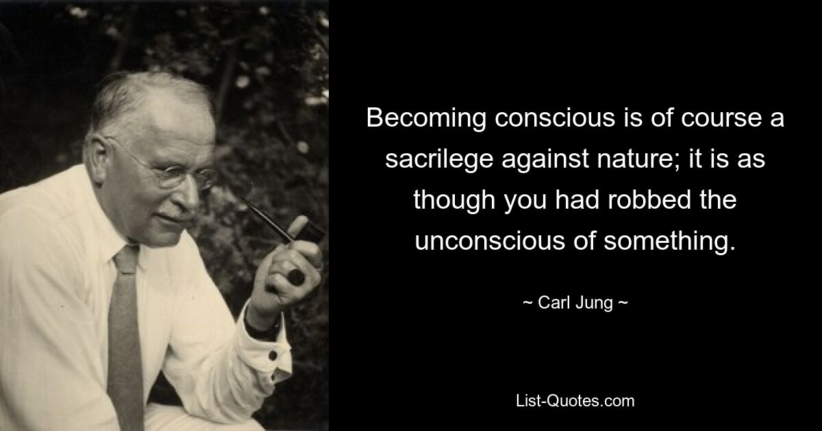 Becoming conscious is of course a sacrilege against nature; it is as though you had robbed the unconscious of something. — © Carl Jung