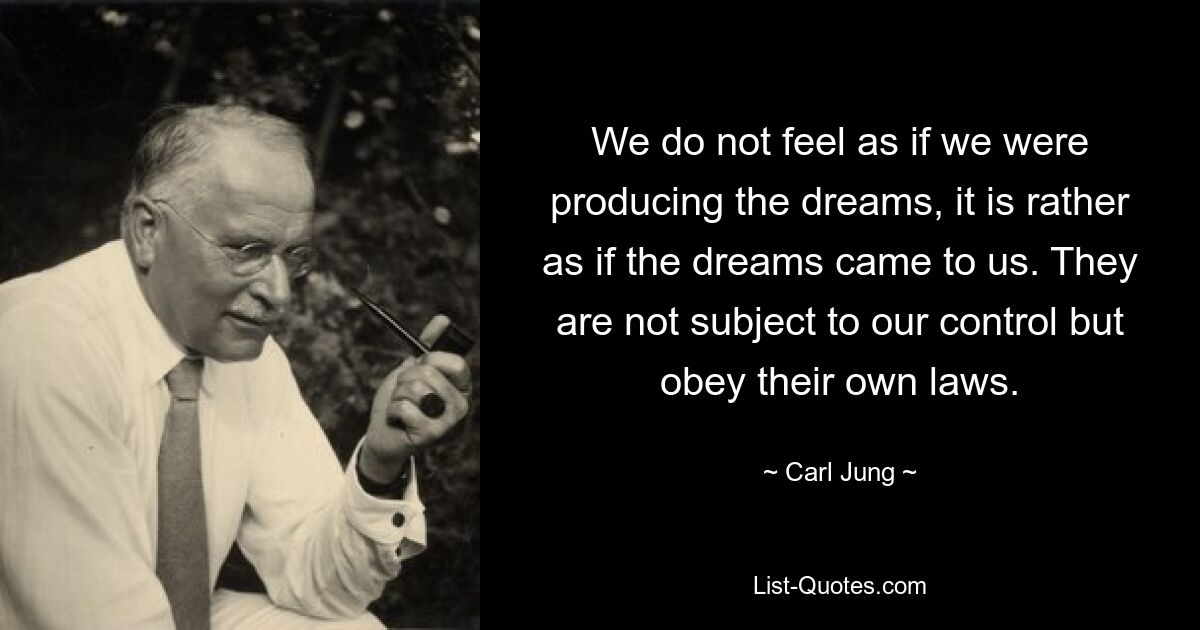 We do not feel as if we were producing the dreams, it is rather as if the dreams came to us. They are not subject to our control but obey their own laws. — © Carl Jung