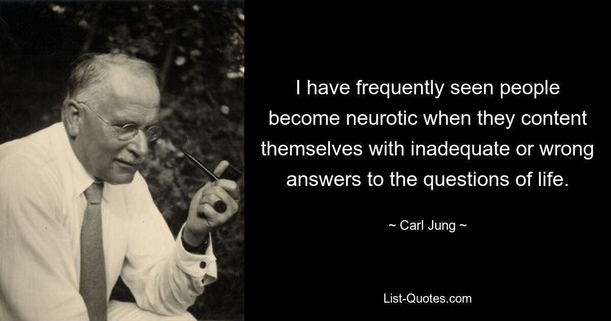 I have frequently seen people become neurotic when they content themselves with inadequate or wrong answers to the questions of life. — © Carl Jung