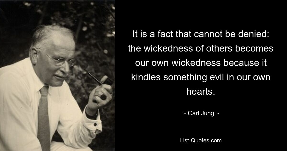 It is a fact that cannot be denied: the wickedness of others becomes our own wickedness because it kindles something evil in our own hearts. — © Carl Jung