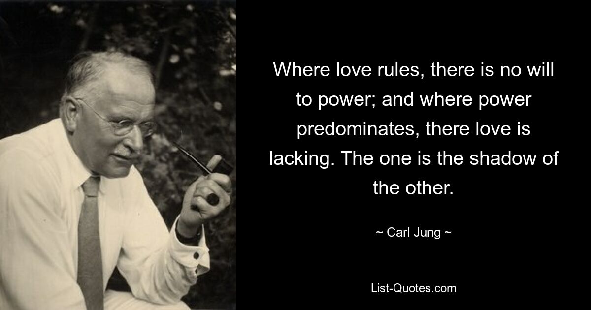 Wo die Liebe herrscht, gibt es keinen Willen zur Macht; und wo die Macht vorherrscht, da fehlt die Liebe. Das eine ist der Schatten des anderen. — © Carl Jung