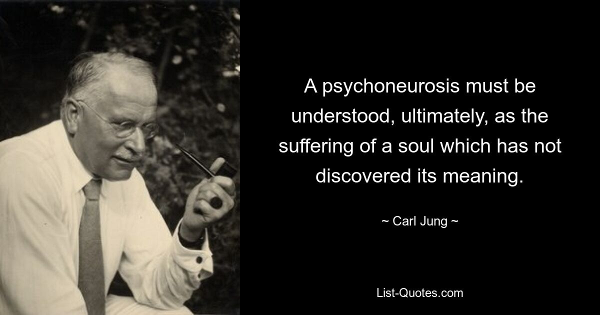 A psychoneurosis must be understood, ultimately, as the suffering of a soul which has not discovered its meaning. — © Carl Jung