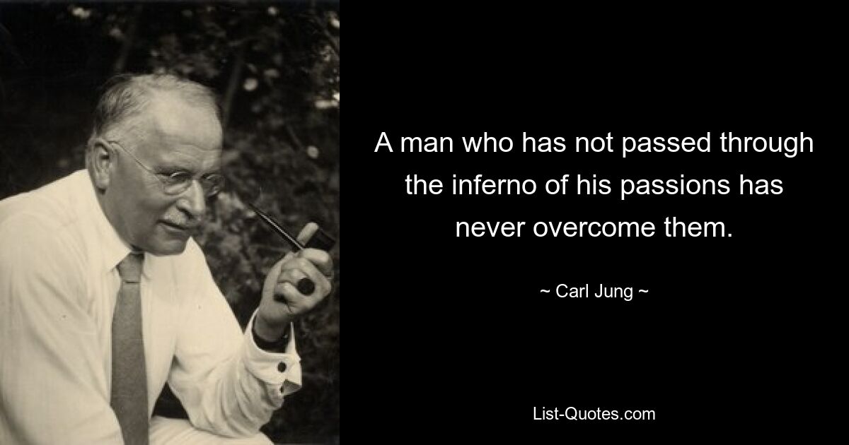 A man who has not passed through the inferno of his passions has never overcome them. — © Carl Jung