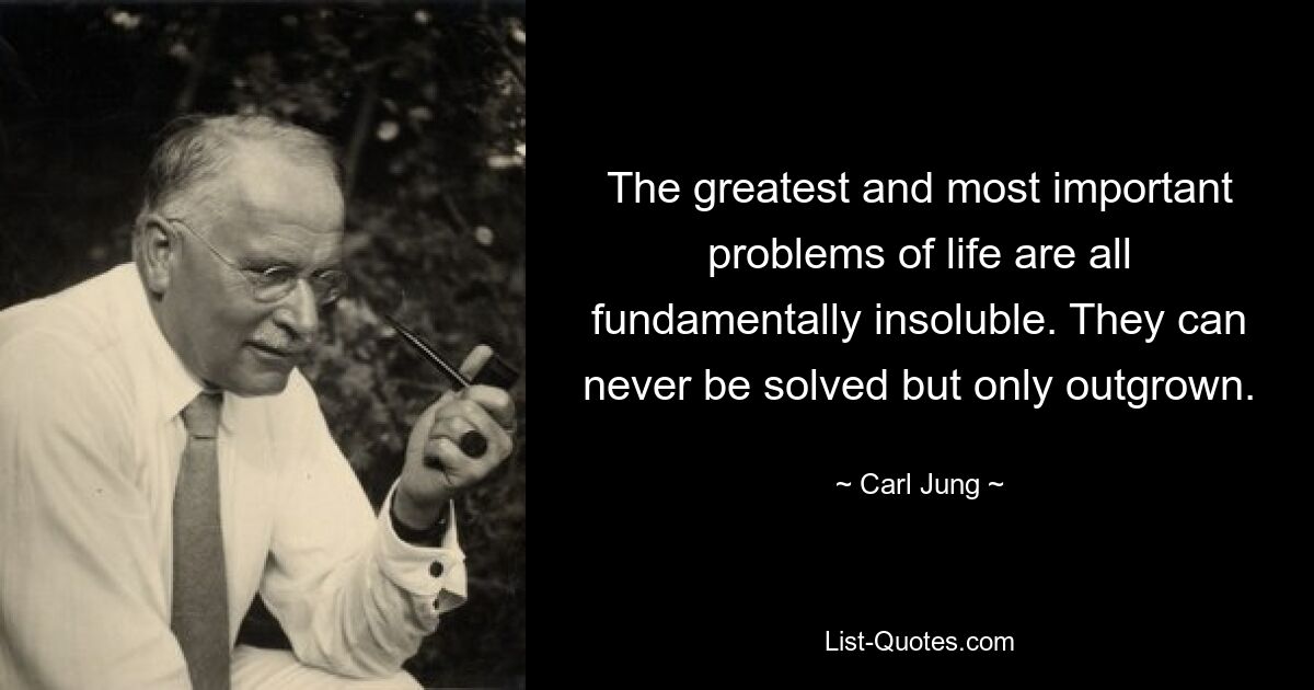 The greatest and most important problems of life are all fundamentally insoluble. They can never be solved but only outgrown. — © Carl Jung